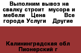 Выполним вывоз на свалку строит. мусора и мебели › Цена ­ 500 - Все города Услуги » Другие   . Калининградская обл.,Пионерский г.
